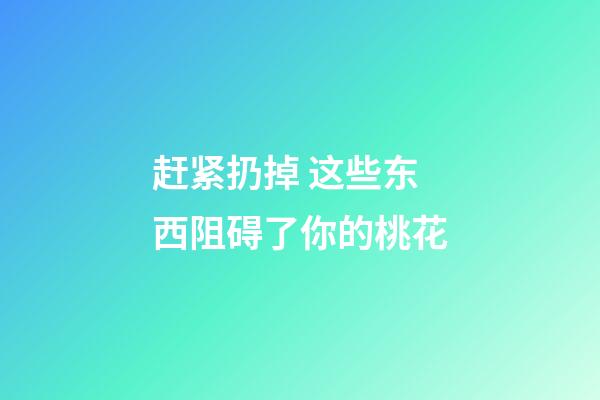 赶紧扔掉 这些东西阻碍了你的桃花